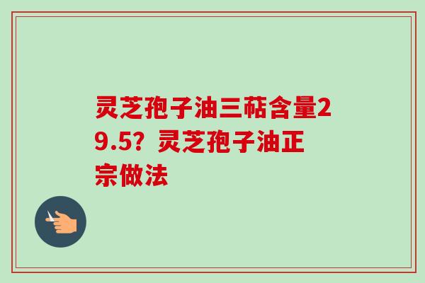 灵芝孢子油三萜含量29.5？灵芝孢子油正宗做法