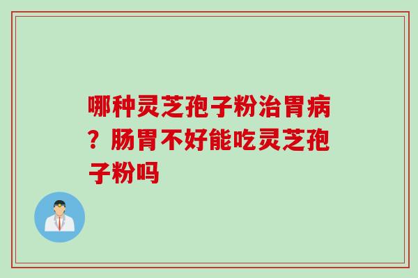 哪种灵芝孢子粉胃?肠胃不好能吃灵芝孢子粉吗 哪种灵芝孢子粉胃?肠胃不好能吃灵芝孢子粉吗