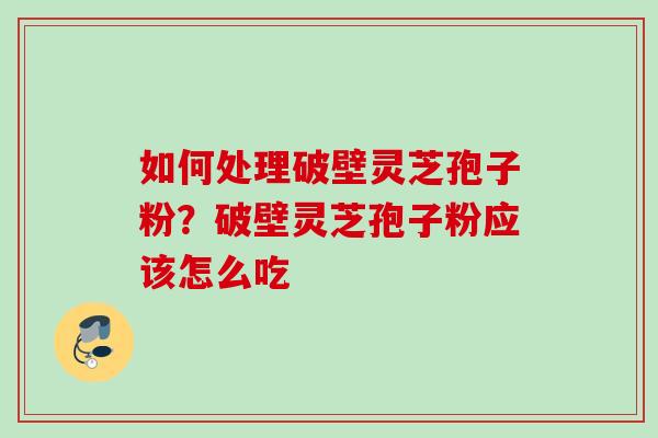 如何处理破壁灵芝孢子粉？破壁灵芝孢子粉应该怎么吃