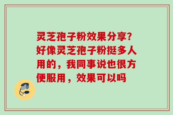 灵芝孢子粉效果分享？好像灵芝孢子粉挺多人用的，我同事说也很方便服用，效果可以吗