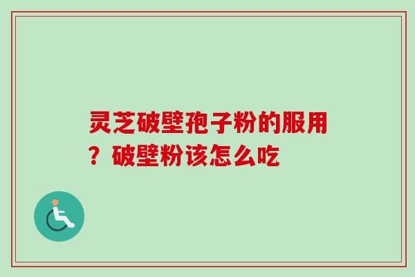 灵芝破壁孢子粉的服用?破壁粉该怎么吃 灵芝破壁孢子粉的服用?破壁粉该怎么吃