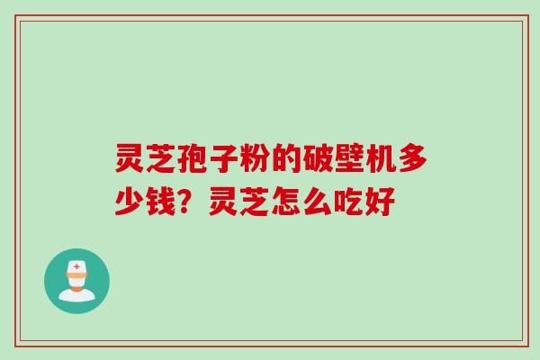 灵芝孢子粉的破壁机多少钱？灵芝怎么吃好