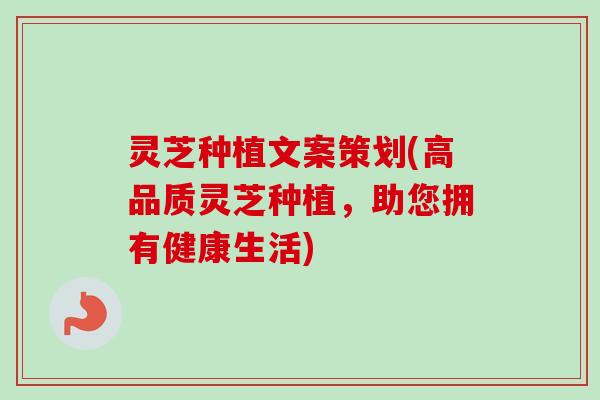 灵芝种植文案策划(高品质灵芝种植，助您拥有健康生活)