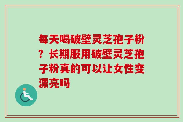 每天喝破壁灵芝孢子粉？长期服用破壁灵芝孢子粉真的可以让女性变漂亮吗