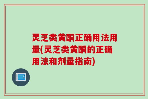 灵芝类黄酮正确用法用量(灵芝类黄酮的正确用法和剂量指南)