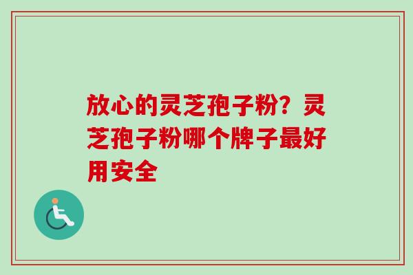 放心的灵芝孢子粉？灵芝孢子粉哪个牌子最好用安全
