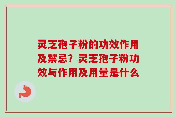 灵芝孢子粉的功效作用及禁忌？灵芝孢子粉功效与作用及用量是什么