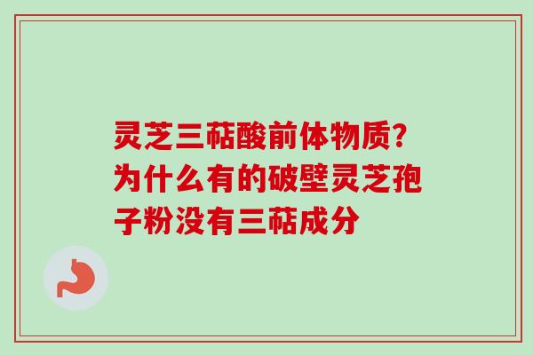 灵芝三萜酸前体物质？为什么有的破壁灵芝孢子粉没有三萜成分