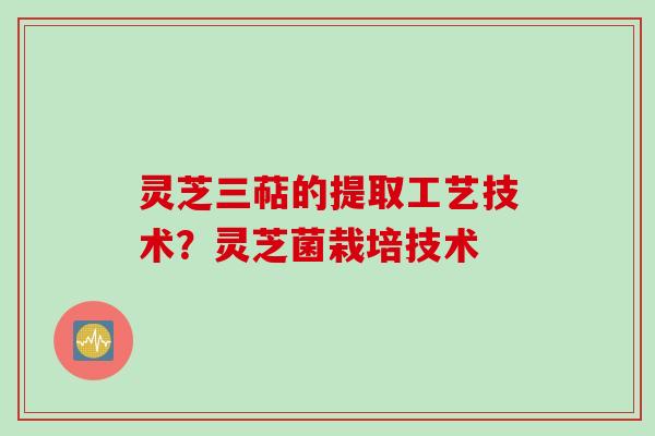 灵芝三萜的提取工艺技术？灵芝菌栽培技术