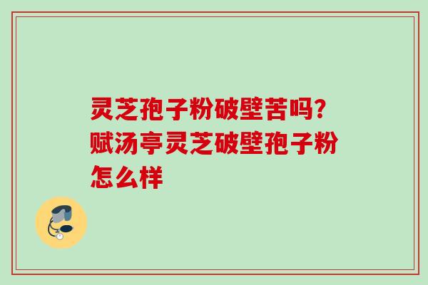 灵芝孢子粉破壁苦吗?赋汤亭灵芝破壁孢子粉怎么样 灵芝孢子粉破壁苦吗?赋汤亭灵芝破壁孢子粉怎么样