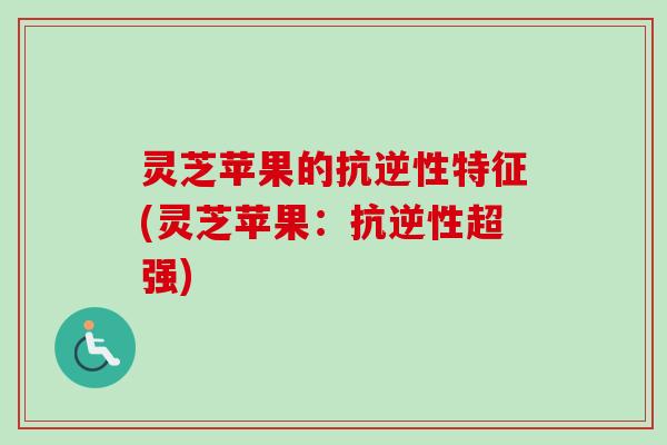 灵芝苹果的抗逆性特征(灵芝苹果：抗逆性超强)
