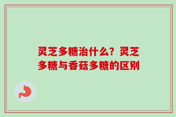 灵芝多糖什么?灵芝多糖与香菇多糖的区别 灵芝多糖什么?灵芝多糖与香菇多糖的区别