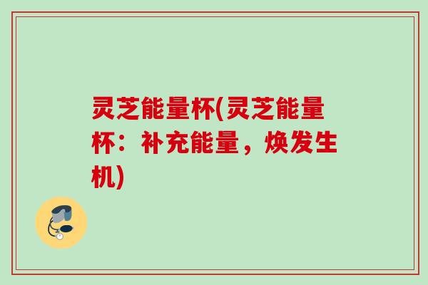 灵芝能量杯(灵芝能量杯：补充能量，焕发生机)