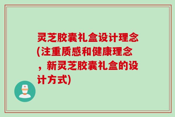 灵芝胶囊礼盒设计理念(注重质感和健康理念,新灵芝胶囊礼盒的设计方式) 灵芝胶囊礼盒设计理念(注重质感和健康理念,新灵芝胶囊礼盒的设计方式)