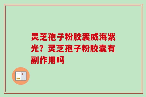 灵芝孢子粉胶囊威海紫光？灵芝孢子粉胶囊有副作用吗