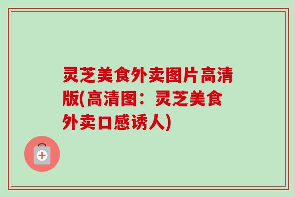 灵芝美食外卖图片高清版(高清图：灵芝美食外卖口感诱人)