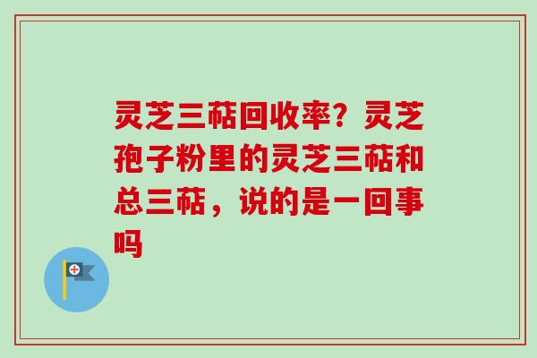 灵芝三萜回收率？灵芝孢子粉里的灵芝三萜和总三萜，说的是一回事吗