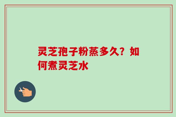 灵芝孢子粉蒸多久？如何煮灵芝水