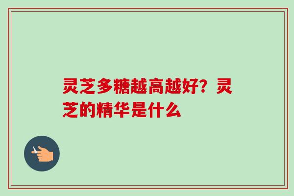 灵芝多糖越高越好？灵芝的精华是什么