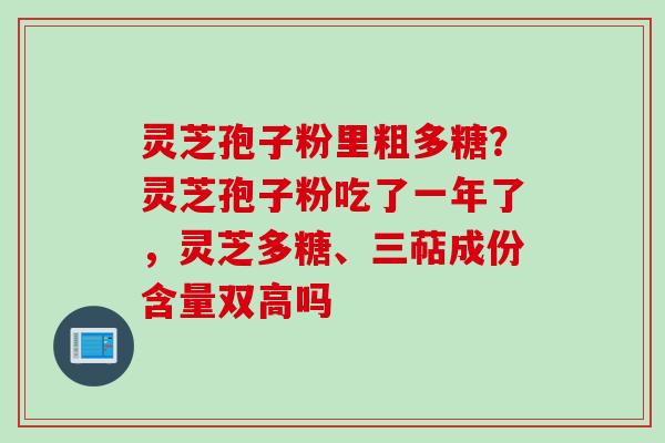 灵芝孢子粉里粗多糖？灵芝孢子粉吃了一年了，灵芝多糖、三萜成份含量双高吗