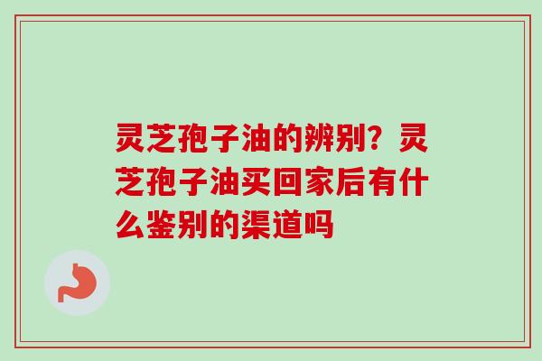 灵芝孢子油的辨别?灵芝孢子油买回家后有什么鉴别的渠道吗 灵芝孢子油的辨别?灵芝孢子油买回家后有什么鉴别的渠道吗