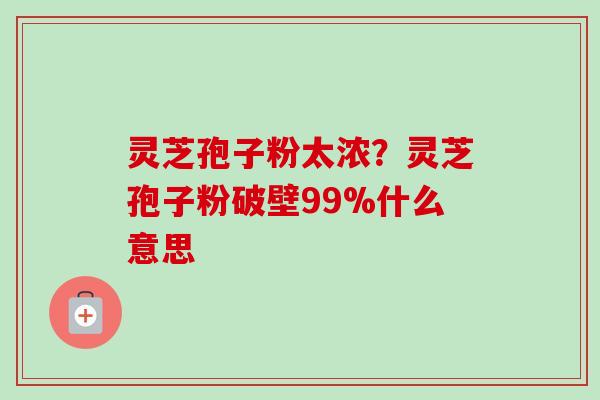 灵芝孢子粉太浓？灵芝孢子粉破壁99%什么意思