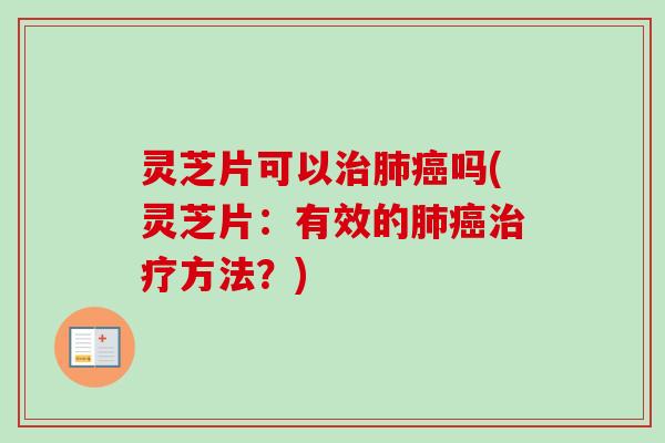 灵芝片可以治肺癌吗(灵芝片：有效的肺癌治疗方法？)
