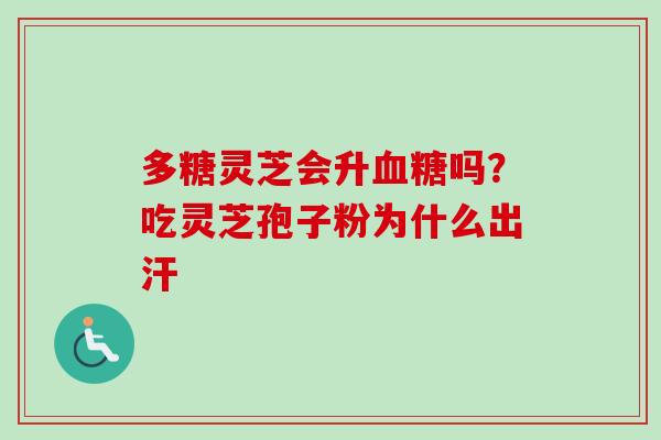 多糖灵芝会升血糖吗？吃灵芝孢子粉为什么出汗