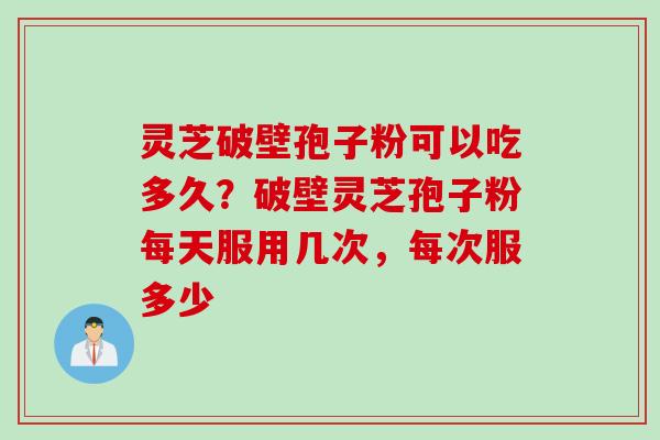 灵芝破壁孢子粉可以吃多久？破壁灵芝孢子粉每天服用几次，每次服多少