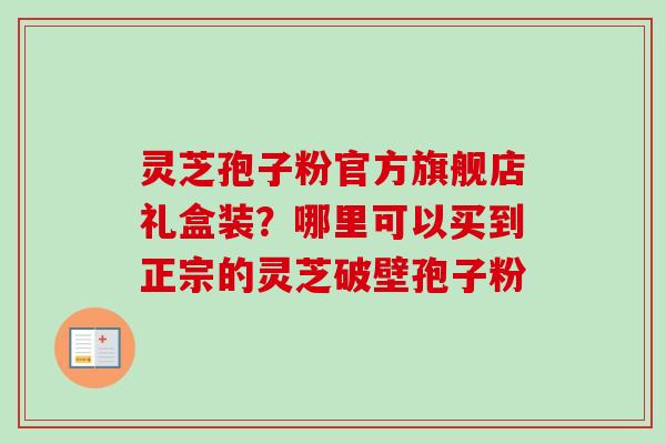 灵芝孢子粉官方旗舰店礼盒装？哪里可以买到正宗的灵芝破壁孢子粉