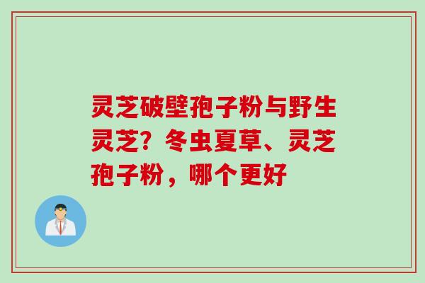 灵芝破壁孢子粉与野生灵芝？冬虫夏草、灵芝孢子粉，哪个更好