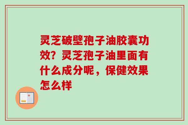 灵芝破壁孢子油胶囊功效？灵芝孢子油里面有什么成分呢，保健效果怎么样