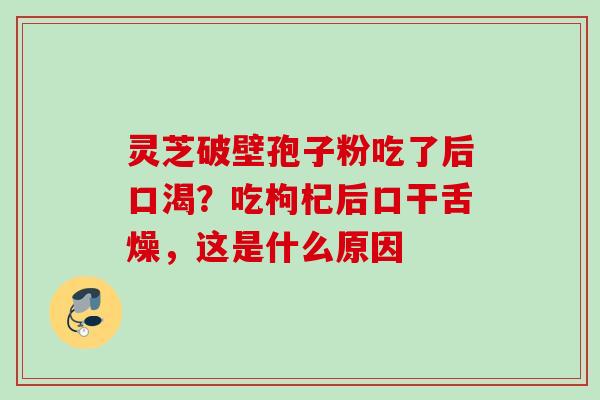 灵芝破壁孢子粉吃了后口渴？吃枸杞后口干舌燥，这是什么原因