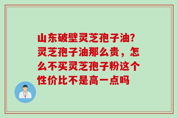 山东破壁灵芝孢子油？灵芝孢子油那么贵，怎么不买灵芝孢子粉这个性价比不是高一点吗