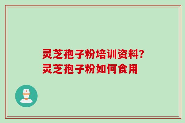 灵芝孢子粉培训资料？灵芝孢子粉如何食用