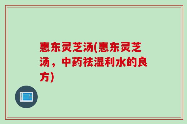惠东灵芝汤(惠东灵芝汤，中药祛湿利水的良方)