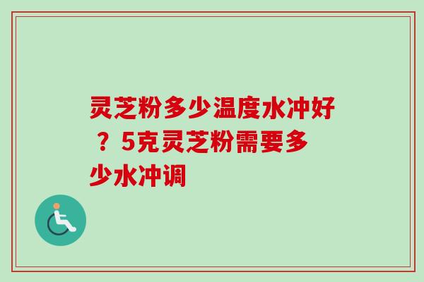 灵芝粉多少温度水冲好 ？5克灵芝粉需要多少水冲调