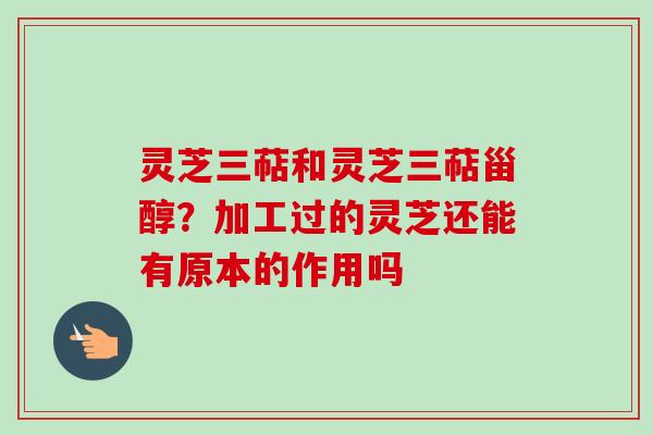 灵芝三萜和灵芝三萜甾醇？加工过的灵芝还能有原本的作用吗