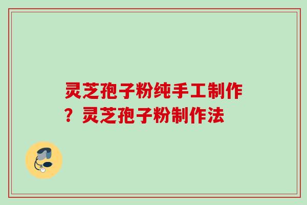 灵芝孢子粉纯手工制作？灵芝孢子粉制作法