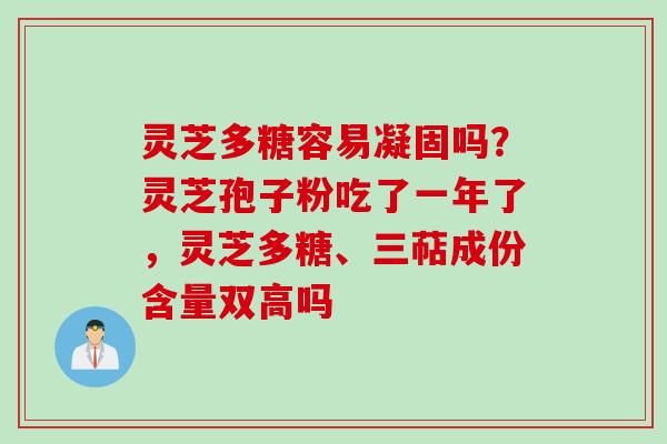 灵芝多糖容易凝固吗？灵芝孢子粉吃了一年了，灵芝多糖、三萜成份含量双高吗
