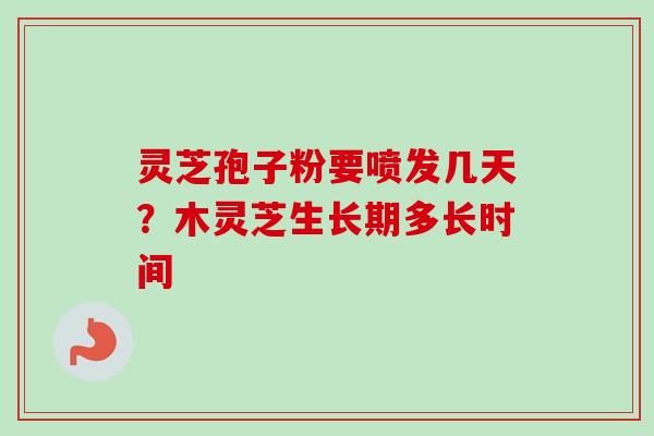 灵芝孢子粉要喷发几天？木灵芝生长期多长时间