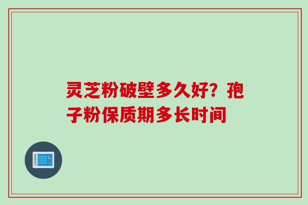灵芝粉破壁多久好？孢子粉保质期多长时间