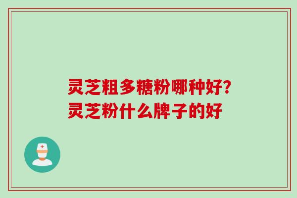 灵芝粗多糖粉哪种好？灵芝粉什么牌子的好