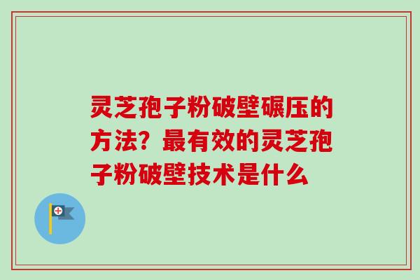 灵芝孢子粉破壁碾压的方法？最有效的灵芝孢子粉破壁技术是什么