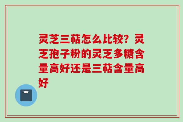 灵芝三萜怎么比较?灵芝孢子粉的灵芝多糖含量高好还是三萜含量高好 灵芝三萜怎么比较?灵芝孢子粉的灵芝多糖含量高好还是三萜含量高好