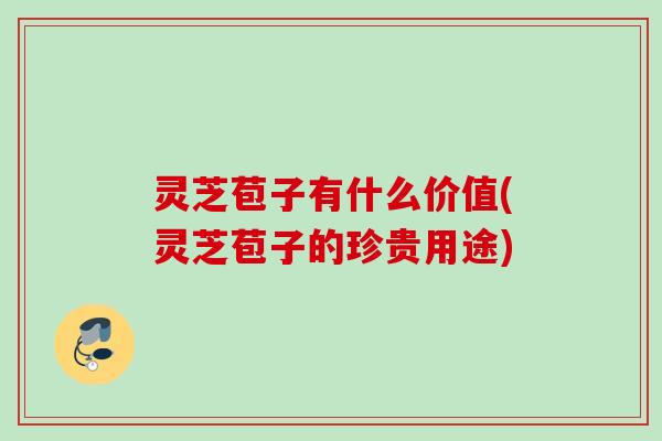 灵芝苞子有什么价值(灵芝苞子的珍贵用途)