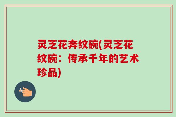 灵芝花奔纹碗(灵芝花纹碗：传承千年的艺术珍品)