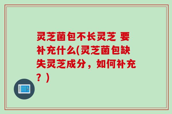 灵芝菌包不长灵芝 要补充什么(灵芝菌包缺失灵芝成分，如何补充？)