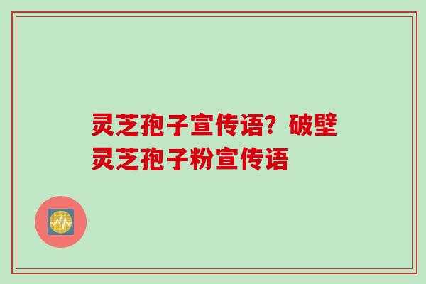 灵芝孢子宣传语？破壁灵芝孢子粉宣传语