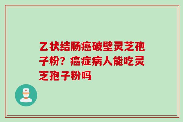 乙状结肠癌破壁灵芝孢子粉？癌症病人能吃灵芝孢子粉吗